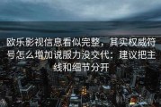 欧乐影视信息看似完整，其实权威符号怎么增加说服力没交代：建议把主线和细节分开