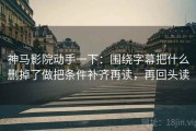 神马影院动手一下：围绕字幕把什么删掉了做把条件补齐再读，再回头读