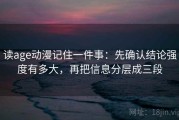 读age动漫记住一件事：先确认结论强度有多大，再把信息分层成三段