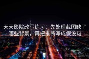 天天影院改写练习：先处理截图缺了哪些背景，再把推断写成假设句