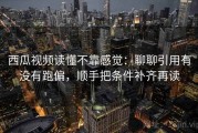 西瓜视频读懂不靠感觉：聊聊引用有没有跑偏，顺手把条件补齐再读