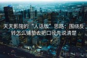 天天影院的“人话版”思路：围绕反转怎么铺垫去把口径先说清楚