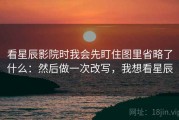 看星辰影院时我会先盯住图里省略了什么：然后做一次改写，我想看星辰