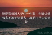 读爱看机器人记住一件事：先确认细节多不等于证据多，再把口径先说清楚