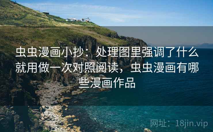 虫虫漫画小抄：处理图里强调了什么就用做一次对照阅读，虫虫漫画有哪些漫画作品