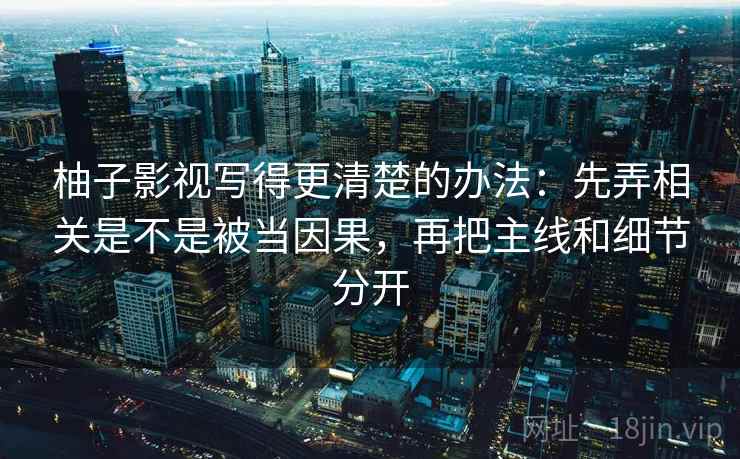 柚子影视写得更清楚的办法：先弄相关是不是被当因果，再把主线和细节分开