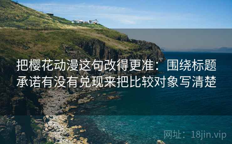 把樱花动漫这句改得更准：围绕标题承诺有没有兑现来把比较对象写清楚
