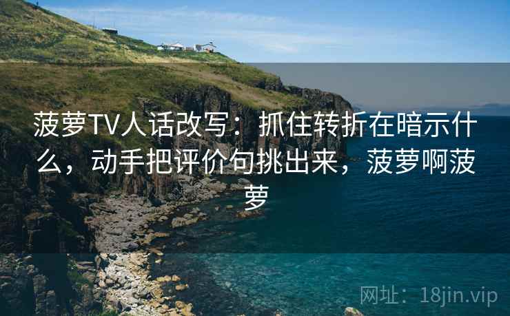 菠萝TV人话改写：抓住转折在暗示什么，动手把评价句挑出来，菠萝啊菠萝