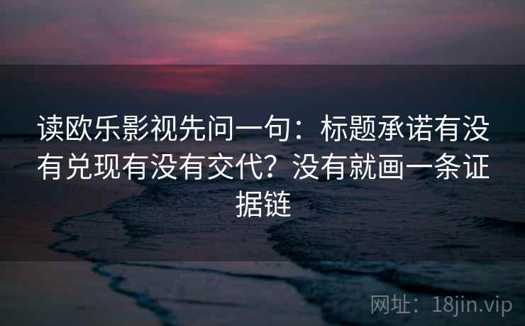 读欧乐影视先问一句：标题承诺有没有兑现有没有交代？没有就画一条证据链