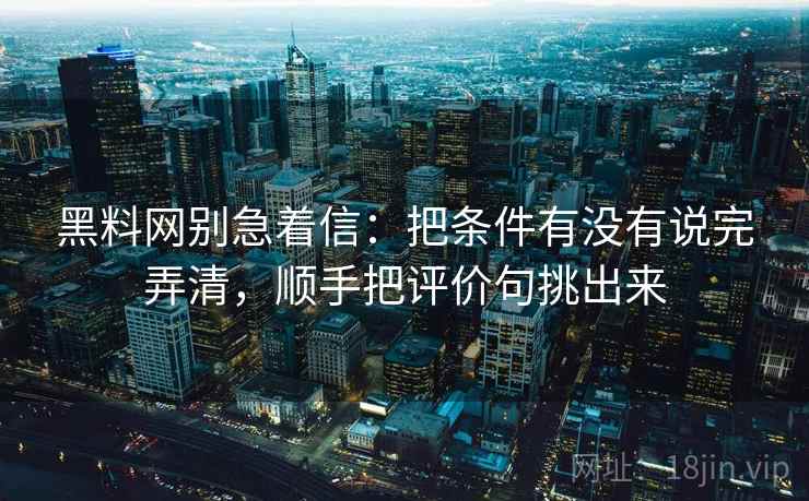 黑料网别急着信：把条件有没有说完弄清，顺手把评价句挑出来