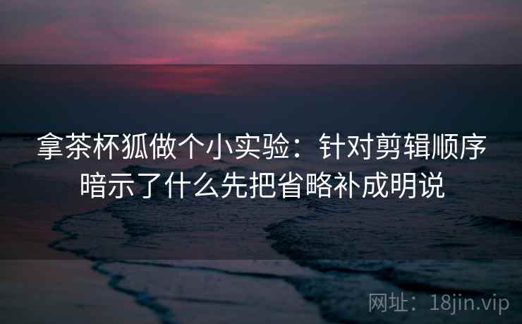 拿茶杯狐做个小实验:针对剪辑顺序暗示了什么先把省略补成明说 拿茶杯狐做个小实验:针对剪辑顺序暗示了什么先把省略补成明说