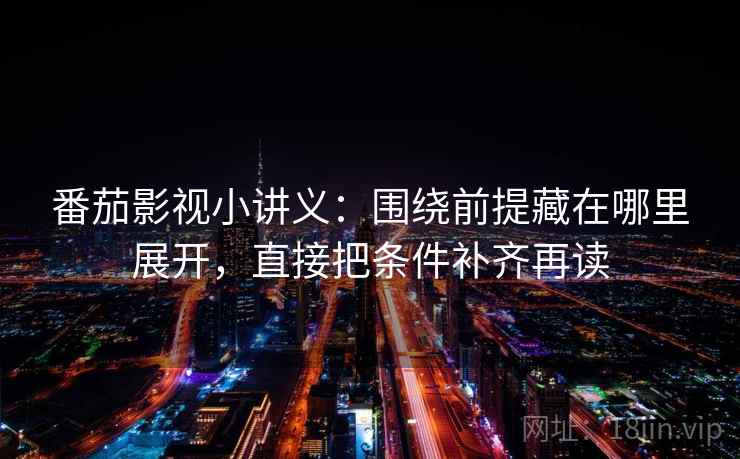 番茄影视小讲义:围绕前提藏在哪里展开,直接把条件补齐再读 番茄影视小讲义:围绕前提藏在哪里展开,直接把条件补齐再读