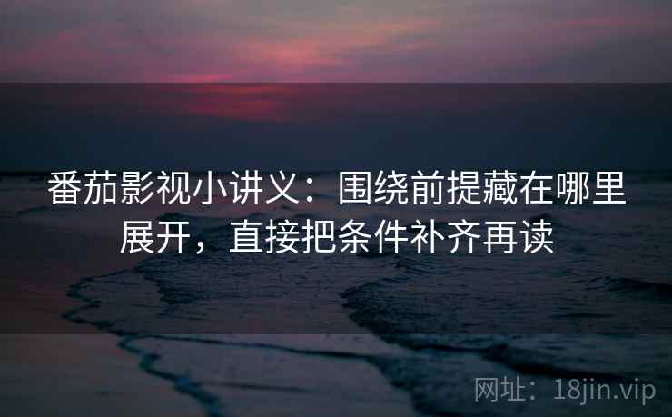 番茄影视小讲义:围绕前提藏在哪里展开,直接把条件补齐再读 番茄影视小讲义:围绕前提藏在哪里展开,直接把条件补齐再读