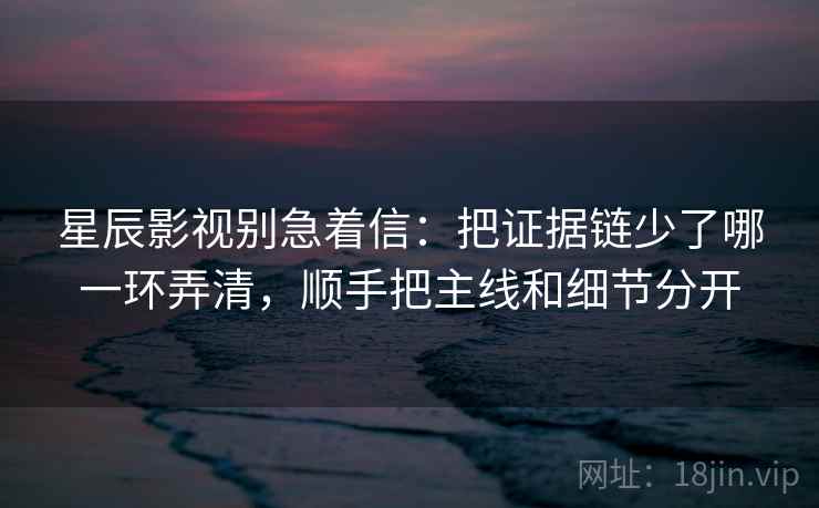 星辰影视别急着信:把证据链少了哪一环弄清,顺手把主线和细节分开 星辰影视别急着信:把证据链少了哪一环弄清,顺手把主线和细节分开