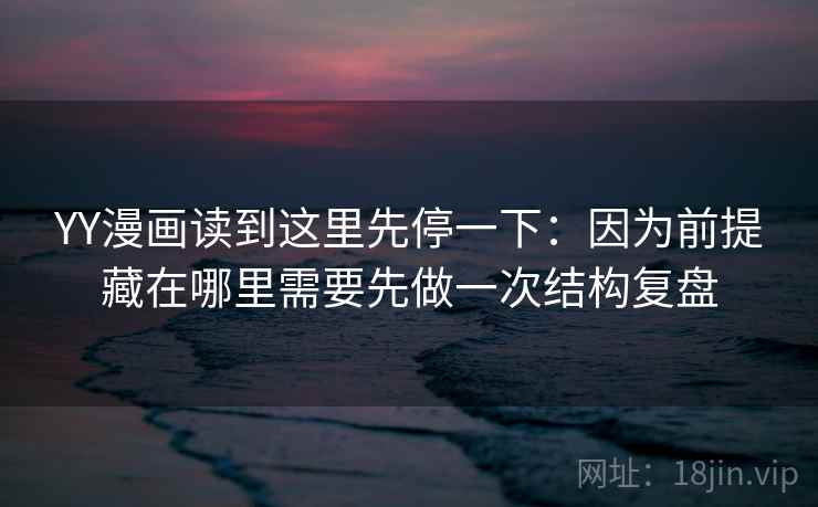 YY漫画读到这里先停一下：因为前提藏在哪里需要先做一次结构复盘