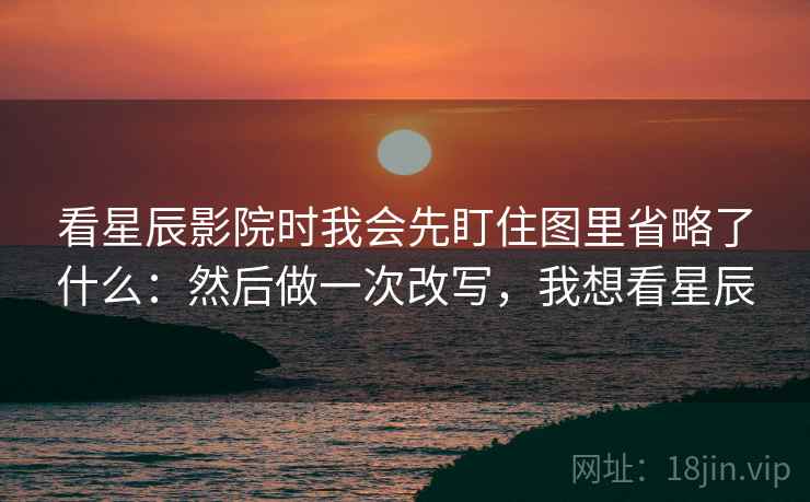 看星辰影院时我会先盯住图里省略了什么:然后做一次改写,我想看星辰 看星辰影院时我会先盯住图里省略了什么:然后做一次改写,我想看星辰