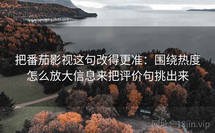 把番茄影视这句改得更准：围绕热度怎么放大信息来把评价句挑出来
