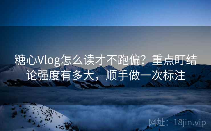 糖心Vlog怎么读才不跑偏?重点盯结论强度有多大,顺手做一次标注 糖心Vlog怎么读才不跑偏?重点盯结论强度有多大,顺手做一次标注
