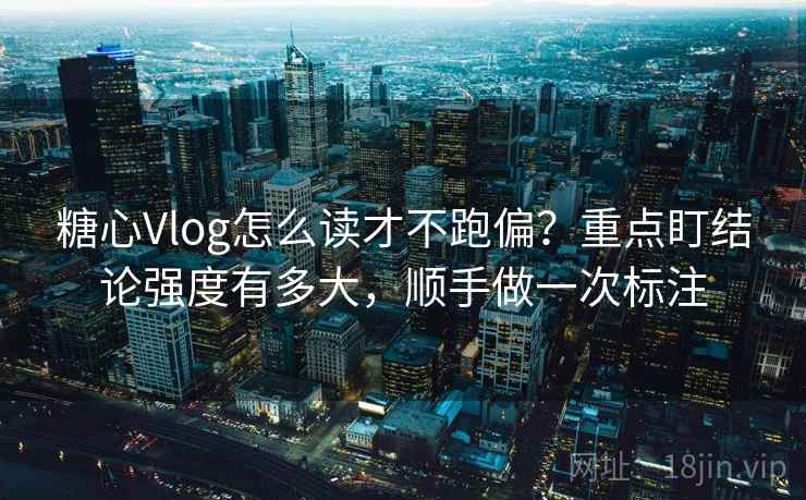 糖心Vlog怎么读才不跑偏?重点盯结论强度有多大,顺手做一次标注 糖心Vlog怎么读才不跑偏?重点盯结论强度有多大,顺手做一次标注