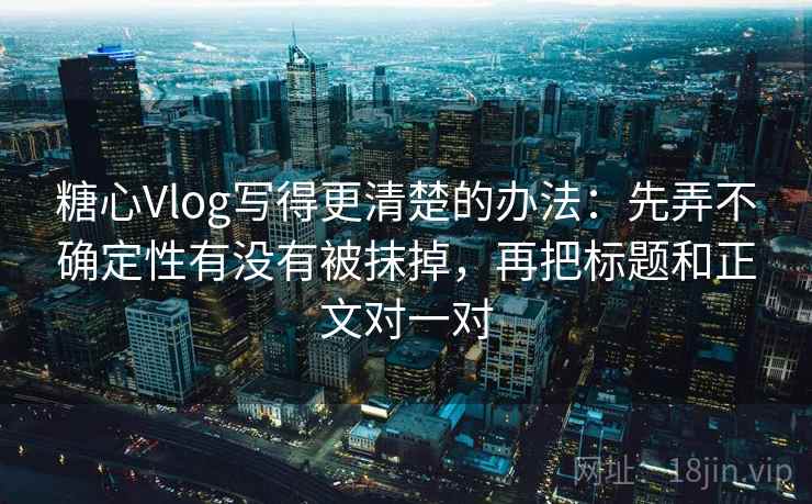 糖心Vlog写得更清楚的办法:先弄不确定性有没有被抹掉,再把标题和正文对一对 糖心Vlog写得更清楚的办法:先弄不确定性有没有被抹掉,再把标题和正文对一对