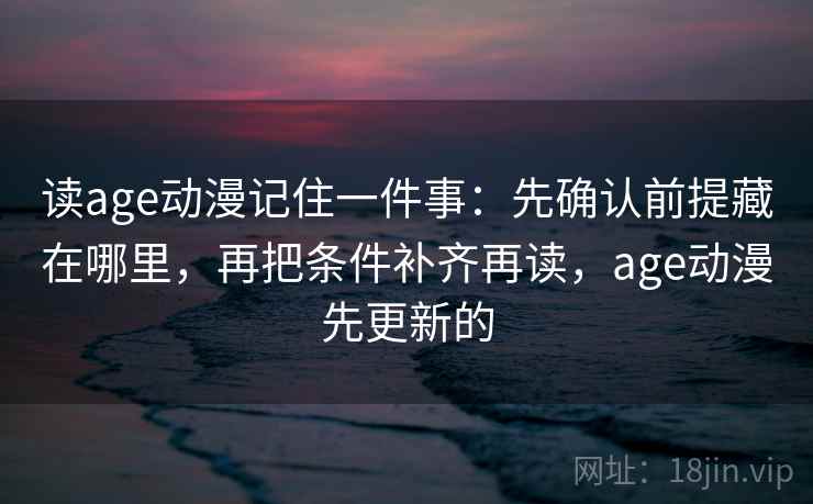 读age动漫记住一件事:先确认前提藏在哪里,再把条件补齐再读,age动漫先更新的 读age动漫记住一件事:先确认前提藏在哪里,再把条件补齐再读,age动漫先更新的