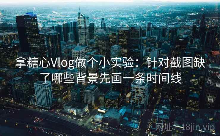 拿糖心Vlog做个小实验：针对截图缺了哪些背景先画一条时间线