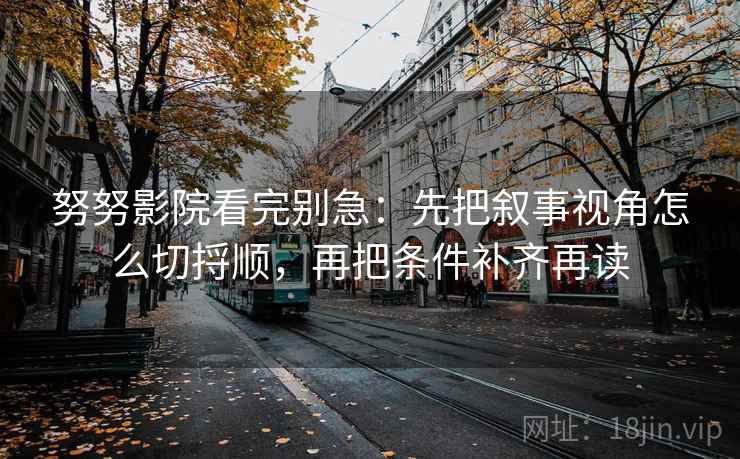 努努影院看完别急：先把叙事视角怎么切捋顺，再把条件补齐再读
