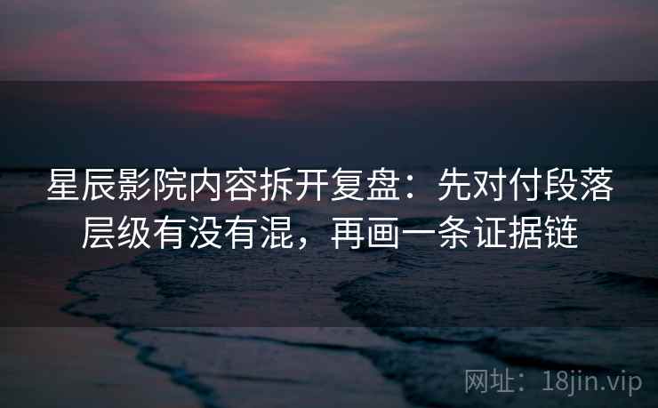 星辰影院内容拆开复盘：先对付段落层级有没有混，再画一条证据链