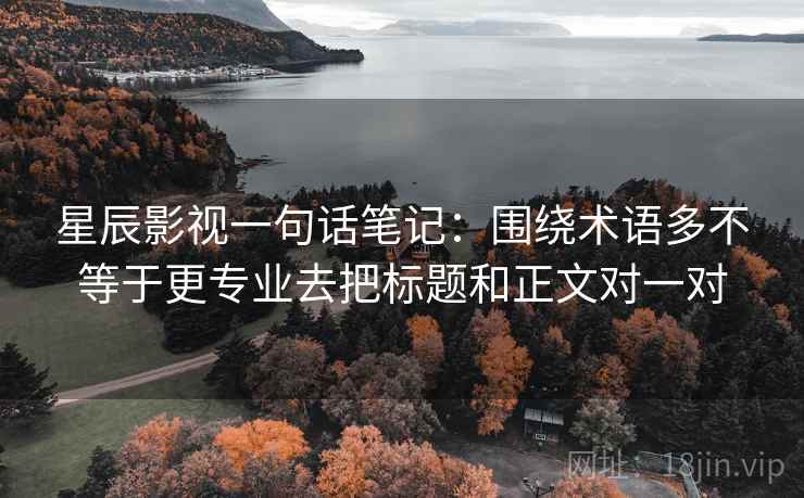 星辰影视一句话笔记:围绕术语多不等于更专业去把标题和正文对一对 星辰影视一句话笔记:围绕术语多不等于更专业去把标题和正文对一对