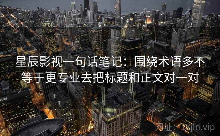 星辰影视一句话笔记:围绕术语多不等于更专业去把标题和正文对一对 星辰影视一句话笔记:围绕术语多不等于更专业去把标题和正文对一对