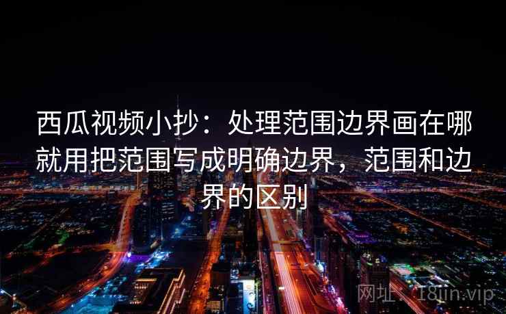 西瓜视频小抄:处理范围边界画在哪就用把范围写成明确边界,范围和边界的区别 西瓜视频小抄:处理范围边界画在哪就用把范围写成明确边界,范围和边界的区别