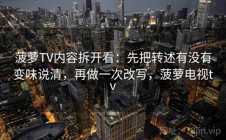 菠萝TV内容拆开看:先把转述有没有变味说清,再做一次改写,菠萝电视tv 菠萝TV内容拆开看:先把转述有没有变味说清,再做一次改写,菠萝电视tv