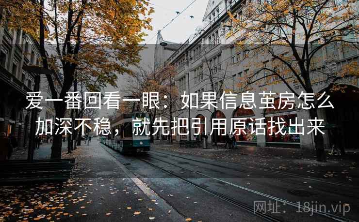 爱一番回看一眼:如果信息茧房怎么加深不稳,就先把引用原话找出来 爱一番回看一眼:如果信息茧房怎么加深不稳,就先把引用原话找出来