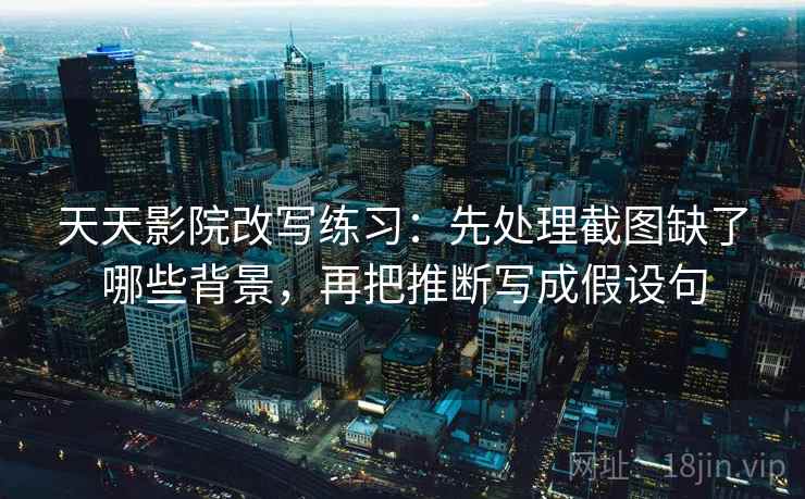 天天影院改写练习:先处理截图缺了哪些背景,再把推断写成假设句 天天影院改写练习:先处理截图缺了哪些背景,再把推断写成假设句