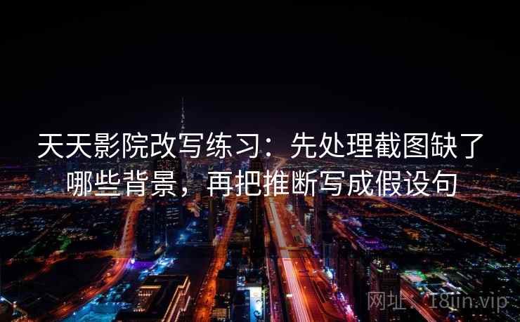 天天影院改写练习:先处理截图缺了哪些背景,再把推断写成假设句 天天影院改写练习:先处理截图缺了哪些背景,再把推断写成假设句