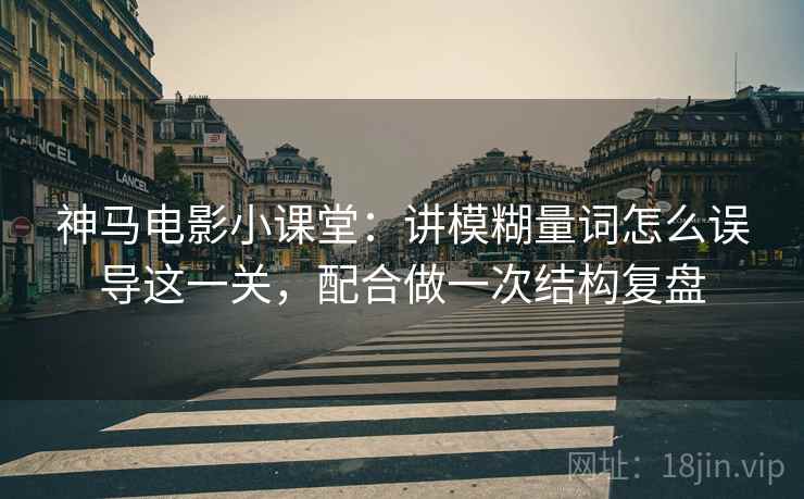 神马电影小课堂：讲模糊量词怎么误导这一关，配合做一次结构复盘