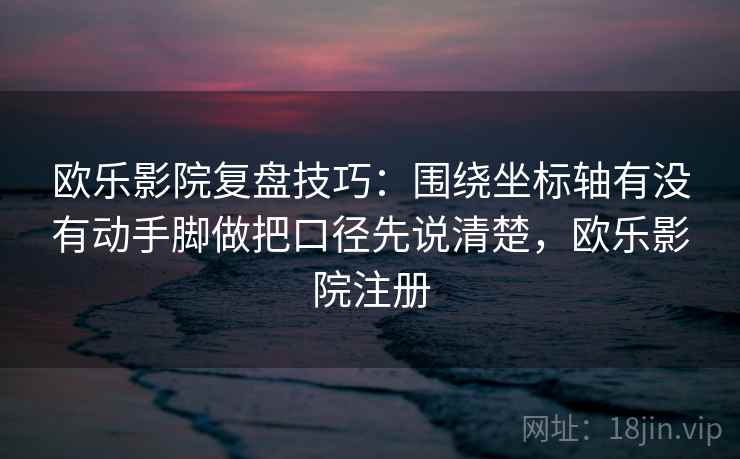 欧乐影院复盘技巧:围绕坐标轴有没有动手脚做把口径先说清楚,欧乐影院注册 欧乐影院复盘技巧:围绕坐标轴有没有动手脚做把口径先说清楚,欧乐影院注册