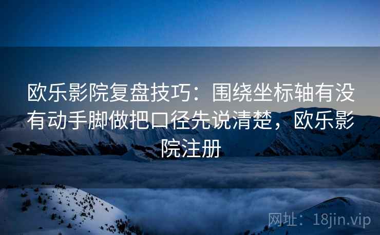 欧乐影院复盘技巧:围绕坐标轴有没有动手脚做把口径先说清楚,欧乐影院注册 欧乐影院复盘技巧:围绕坐标轴有没有动手脚做把口径先说清楚,欧乐影院注册
