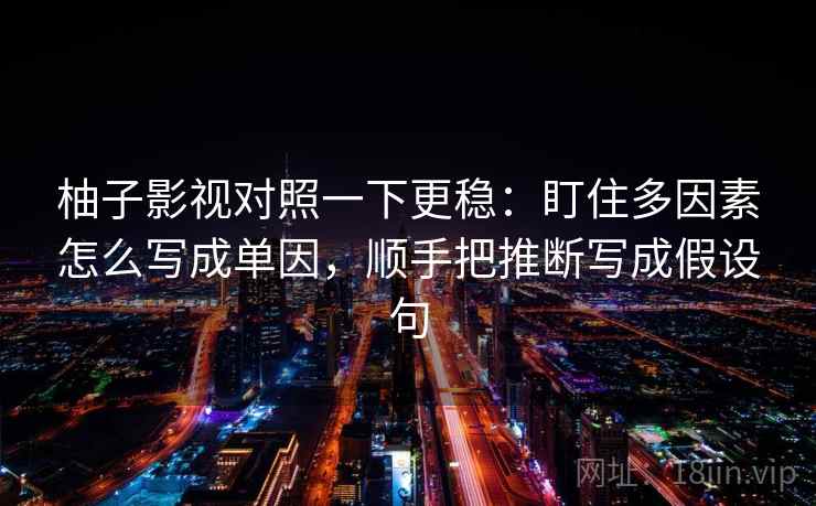 柚子影视对照一下更稳：盯住多因素怎么写成单因，顺手把推断写成假设句