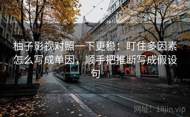 柚子影视对照一下更稳：盯住多因素怎么写成单因，顺手把推断写成假设句