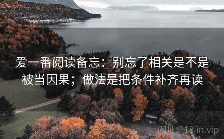 爱一番阅读备忘:别忘了相关是不是被当因果;做法是把条件补齐再读 爱一番阅读备忘:别忘了相关是不是被当因果;做法是把条件补齐再读
