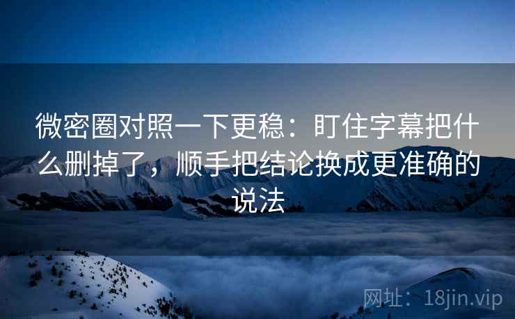 微密圈对照一下更稳:盯住字幕把什么删掉了,顺手把结论换成更准确的说法 微密圈对照一下更稳:盯住字幕把什么删掉了,顺手把结论换成更准确的说法