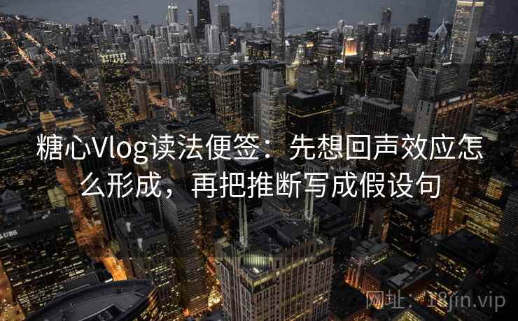 糖心Vlog读法便签：先想回声效应怎么形成，再把推断写成假设句